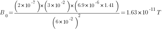 B_0 = {(2 * 10^-7 ) *  (3 * 10^-2) * (6.9 * 10^-6 * 1.41)} / (6 * 10^-2)^2 = 1.63 * 10^-11 T