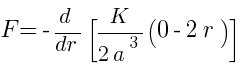 F = - {d}/{dr} [{K}/{2a^3}{(0 - 2r)}]