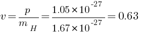 v = p /m_H = 1.05 * 10^-27 / 1.67 * 10^-27 = 0.63
