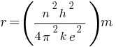 r = {(n^2 h^2} / {4 pi^2  k e^2}) m