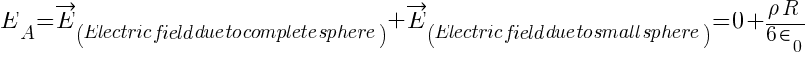 {E_A} = vec{E}_(Electric field due to complete sphere) + vec{E}_(Electric field due to small sphere) = 0 + {rho R} / {6 in_0 }