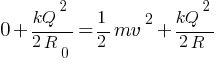 0 + kQ^2 / {2R_0} = {1/2 mv^2} + kQ^2 / {2R}