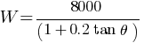 W = 8000 / ( 1 +  0.2 tan theta)