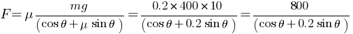 {F  = mu mg / (cos theta +  mu sin theta) } = 0.2*400*10 / (cos theta +  0.2 sin theta) = 800 / (cos theta +  0.2 sin theta)